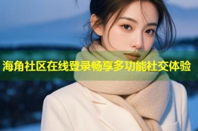 海角社区在线登录畅享多功能社交体验