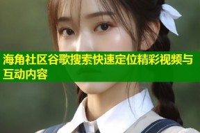 海角社区谷歌搜索快速定位精彩视频与互动内容