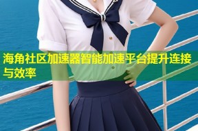 海角社区加速器智能加速平台提升连接与效率