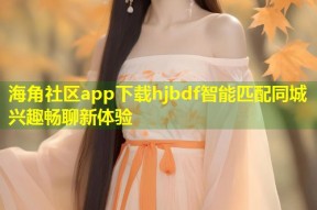 海角社区app下载hjbdf智能匹配同城兴趣畅聊新体验