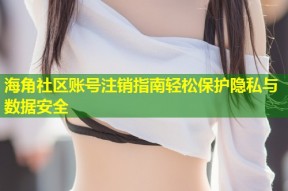 海角社区账号注销指南轻松保护隐私与数据安全