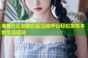 海角社区智能匹配互动平台轻松发布本地生活信息