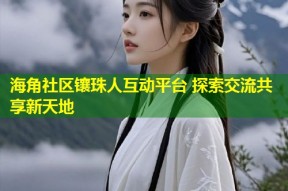 海角社区镶珠人互动平台 探索交流共享新天地