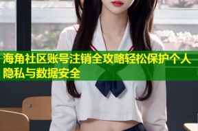 海角社区账号注销全攻略轻松保护个人隐私与数据安全