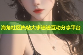 海角社区热帖大事速递互动分享平台