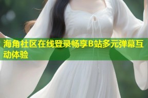 海角社区在线登录畅享B站多元弹幕互动体验