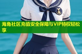 海角社区充值安全保障与VIP特权轻松享