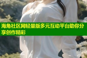 海角社区网轻量版多元互动平台助你分享创作精彩