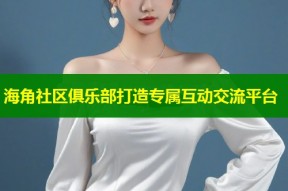 海角社区俱乐部打造专属互动交流平台