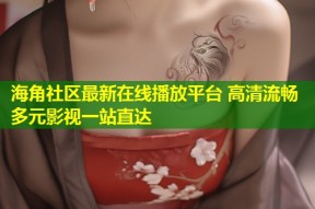 海角社区最新在线播放平台 高清流畅多元影视一站直达