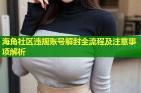 海角社区违规账号解封全流程及注意事项解析