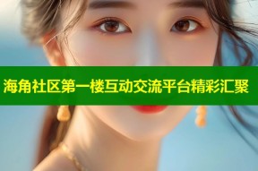 海角社区第一楼互动交流平台精彩汇聚