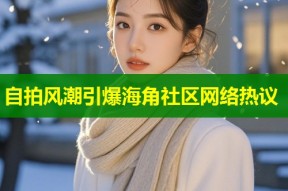 自拍风潮引爆海角社区网络热议