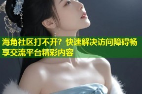 海角社区打不开？快速解决访问障碍畅享交流平台精彩内容