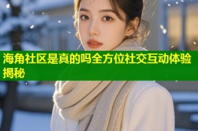 海角社区是真的吗全方位社交互动体验揭秘
