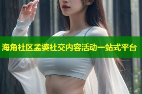 海角社区孟婆社交内容活动一站式平台