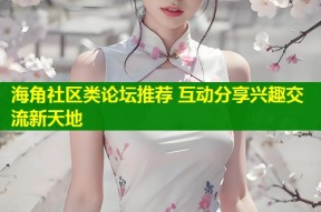 海角社区类论坛推荐 互动分享兴趣交流新天地