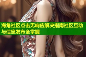 海角社区点击无响应解决指南社区互动与信息发布全掌握