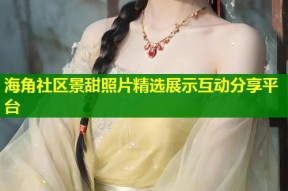 海角社区景甜照片精选展示互动分享平台
