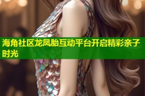 海角社区龙凤胎互动平台开启精彩亲子时光