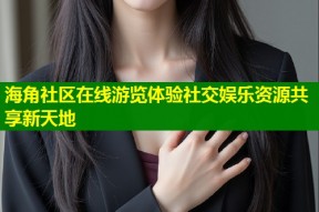 海角社区在线游览体验社交娱乐资源共享新天地
