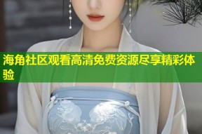 海角社区观看高清免费资源尽享精彩体验