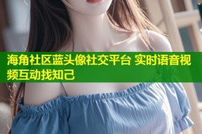 海角社区蓝头像社交平台 实时语音视频互动找知己