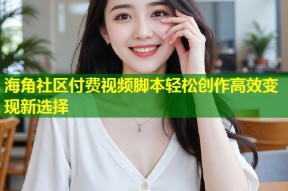 海角社区付费视频脚本轻松创作高效变现新选择