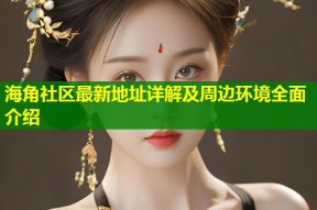海角社区最新地址详解及周边环境全面介绍