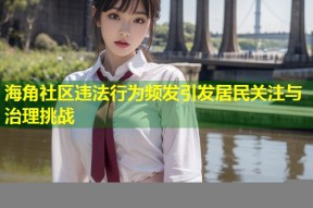 海角社区违法行为频发引发居民关注与治理挑战
