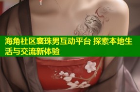 海角社区襄珠男互动平台 探索本地生活与交流新体验