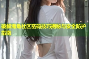 破解海角社区密码技巧揭秘与安全防护指南