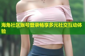 海角社区账号登录畅享多元社交互动体验