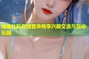 海角社区在线登录畅享兴趣交流与互动乐园