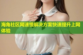 海角社区网速慢解决方案快速提升上网体验