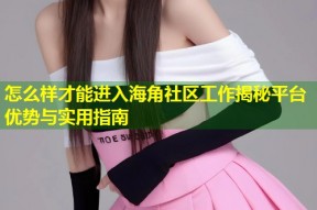 怎么样才能进入海角社区工作揭秘平台优势与实用指南