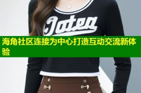 海角社区连接为中心打造互动交流新体验