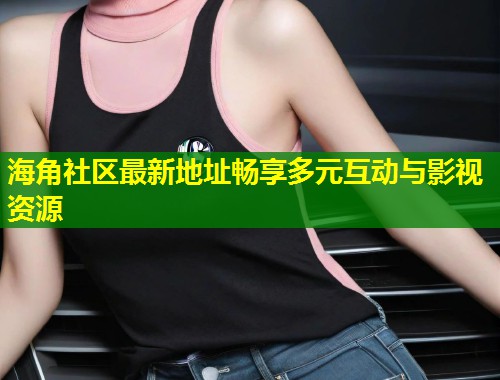 海角社区最新地址畅享多元互动与影视资源  第1张