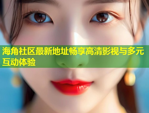 海角社区最新地址畅享高清影视与多元互动体验  第1张
