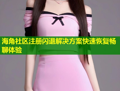 海角社区注册闪退解决方案快速恢复畅聊体验  第1张