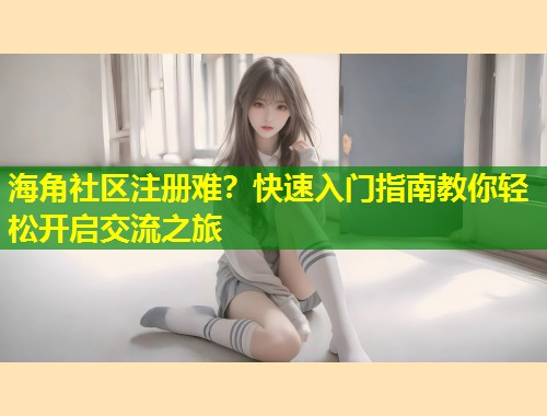 海角社区注册难？快速入门指南教你轻松开启交流之旅  第1张