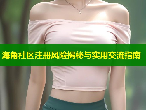 海角社区注册风险揭秘与实用交流指南  第1张