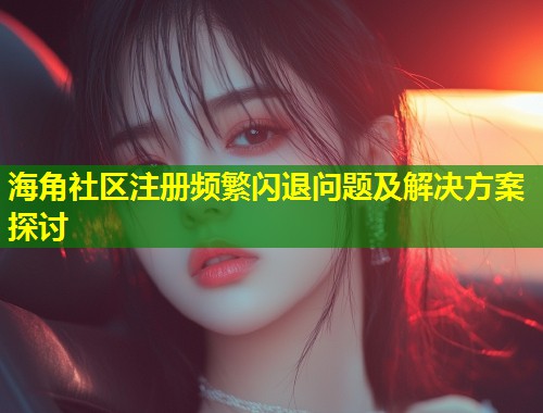 海角社区注册频繁闪退问题及解决方案探讨  第2张