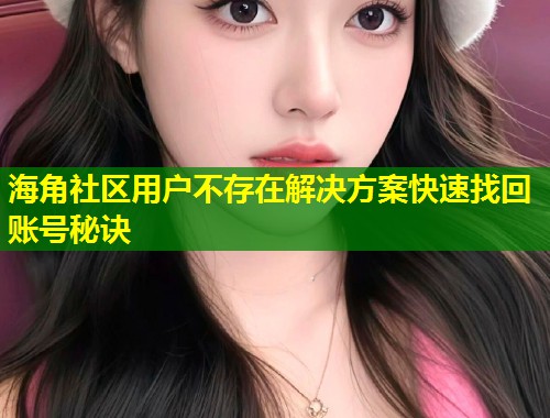 海角社区用户不存在解决方案快速找回账号秘诀 第1张 海角社区用户不存在解决方案快速找回账号秘诀 第1张