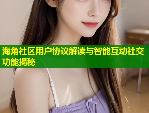 海角社区用户协议解读与智能互动社交功能揭秘  第2张
