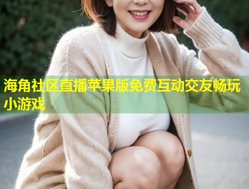 海角社区直播苹果版免费互动交友畅玩小游戏  第1张