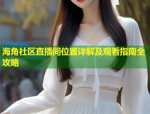 海角社区直播间位置详解及观看指南全攻略  第2张