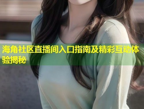 海角社区直播间入口指南及精彩互动体验揭秘  第1张