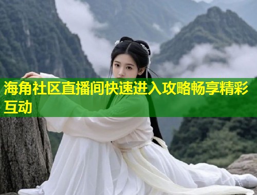 海角社区直播间快速进入攻略畅享精彩互动  第1张