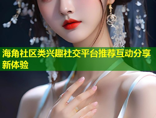 海角社区类兴趣社交平台推荐互动分享新体验  第2张